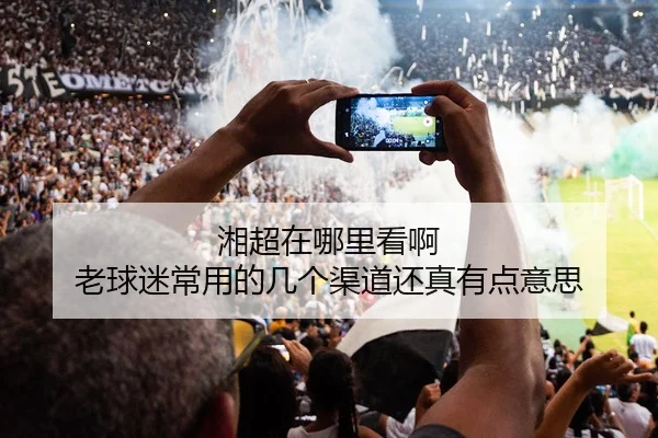 湘超在哪里看啊 老球迷常用的几个渠道还真有点意思（leyu）