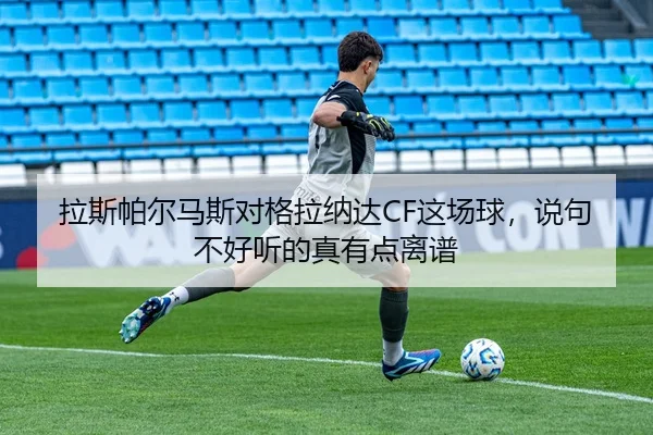 拉斯帕尔马斯对格拉纳达CF这场球，说句不好听的真有点离谱