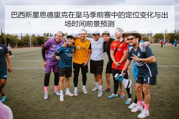 巴西新星恩德里克在皇马季前赛中的定位变化与出场时间前景预测（leyu）