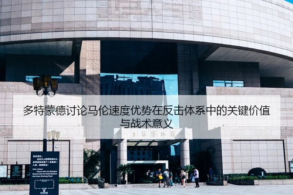 多特蒙德讨论马伦速度优势在反击体系中的关键价值与战术意义（leyu）