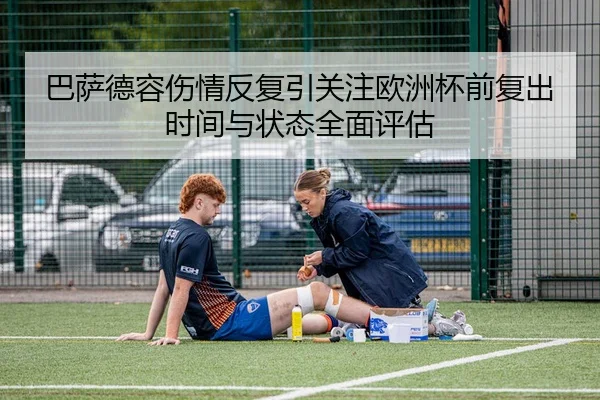 巴萨德容伤情反复引关注欧洲杯前复出时间与状态全面评估