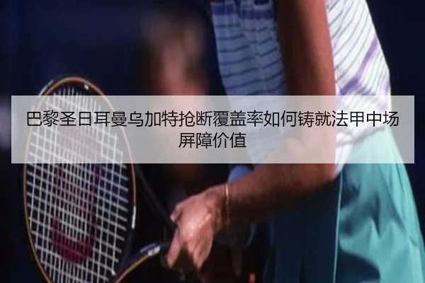 巴黎圣日耳曼乌加特抢断覆盖率如何铸就法甲中场屏障价值