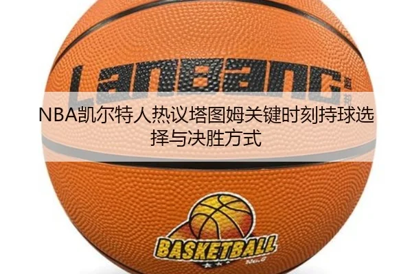 NBA凯尔特人热议塔图姆关键时刻持球选择与决胜方式（leyu）
