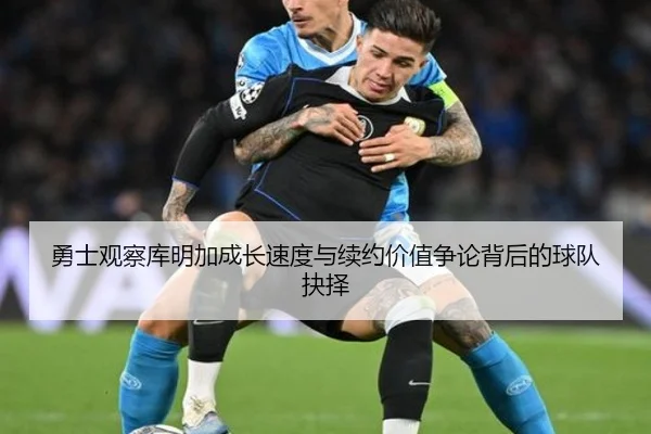 勇士观察库明加成长速度与续约价值争论背后的球队抉择（leyu）
