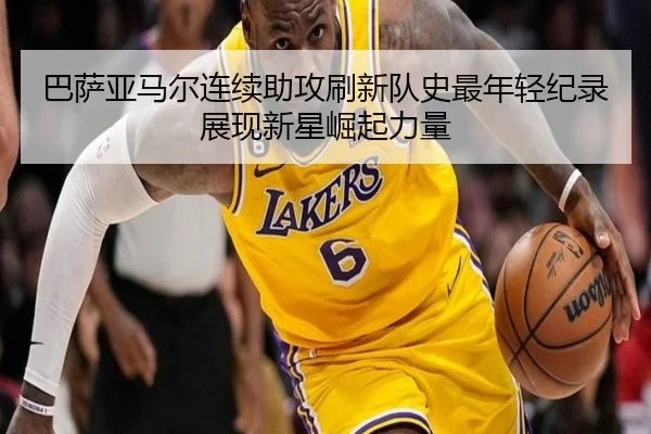 巴萨亚马尔连续助攻刷新队史最年轻纪录展现新星崛起力量（leyu）