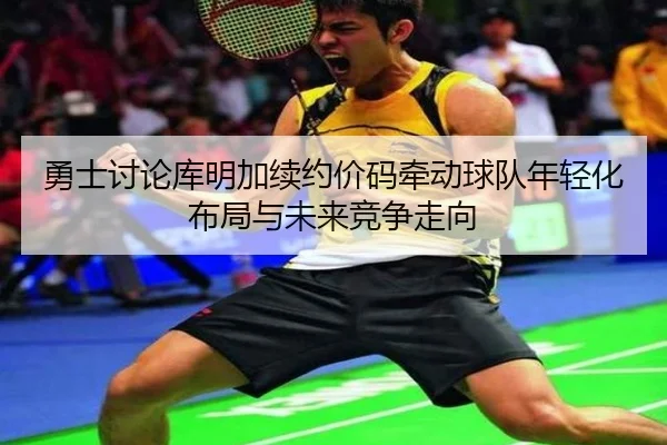 勇士讨论库明加续约价码牵动球队年轻化布局与未来竞争走向（leyu）