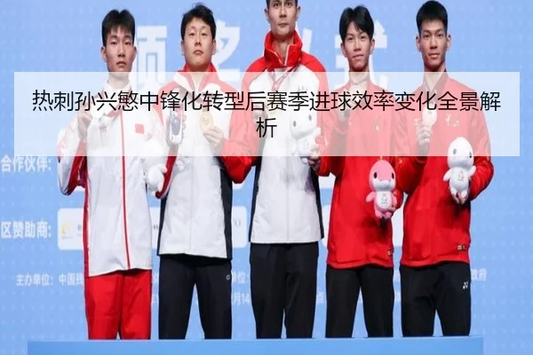 热刺孙兴慜中锋化转型后赛季进球效率变化全景解析（leyu）
