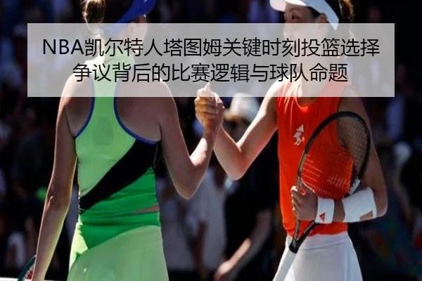 NBA凯尔特人塔图姆关键时刻投篮选择争议背后的比赛逻辑与球队命题（leyu）
