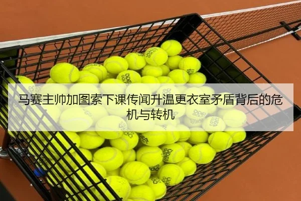 马赛主帅加图索下课传闻升温更衣室矛盾背后的危机与转机（leyu）
