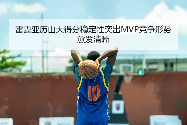 雷霆亚历山大得分稳定性突出MVP竞争形势愈发清晰（leyu）