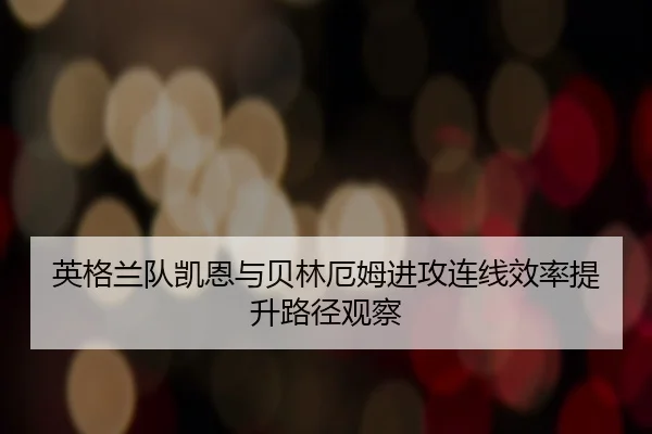 英格兰队凯恩与贝林厄姆进攻连线效率提升路径观察（leyu）