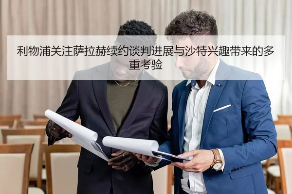 利物浦关注萨拉赫续约谈判进展与沙特兴趣带来的多重考验（leyu）
