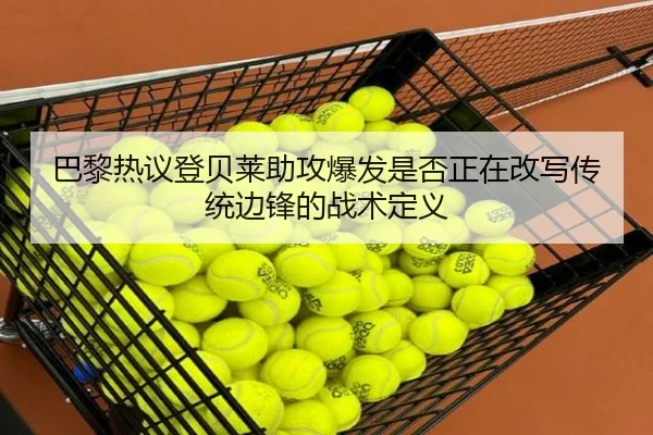 巴黎热议登贝莱助攻爆发是否正在改写传统边锋的战术定义（leyu）