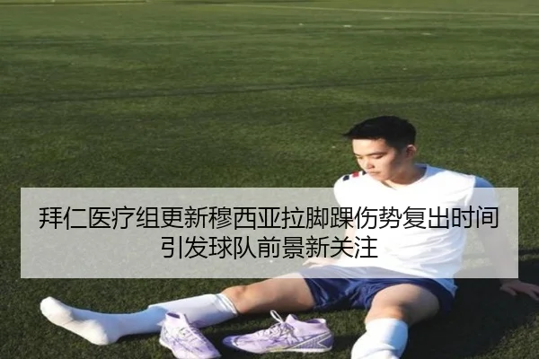 拜仁医疗组更新穆西亚拉脚踝伤势复出时间引发球队前景新关注（leyu）