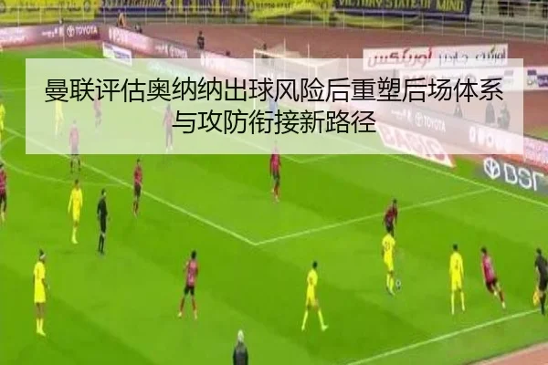 曼联评估奥纳纳出球风险后重塑后场体系与攻防衔接新路径（leyu）