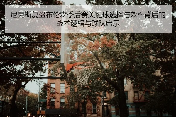 尼克斯复盘布伦森季后赛关键球选择与效率背后的战术逻辑与球队启示