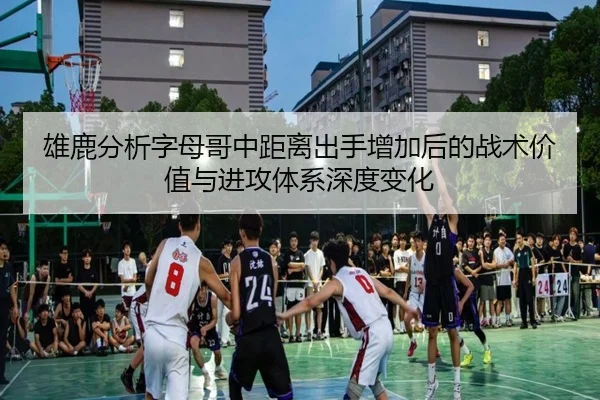 雄鹿分析字母哥中距离出手增加后的战术价值与进攻体系深度变化
