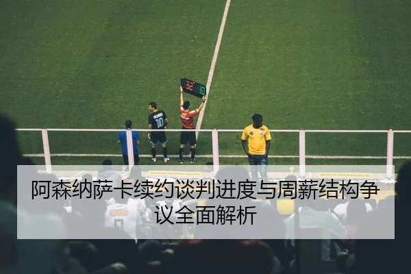 阿森纳萨卡续约谈判进度与周薪结构争议全面解析（leyu）