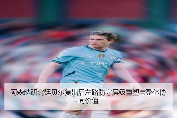 阿森纳研究廷贝尔复出后左路防守层级重塑与整体协同价值（leyu）