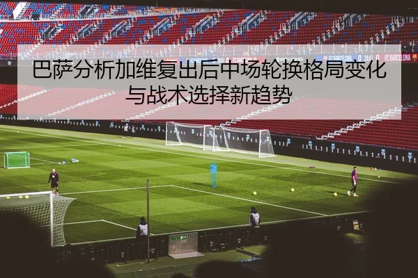 巴萨分析加维复出后中场轮换格局变化与战术选择新趋势（leyu）