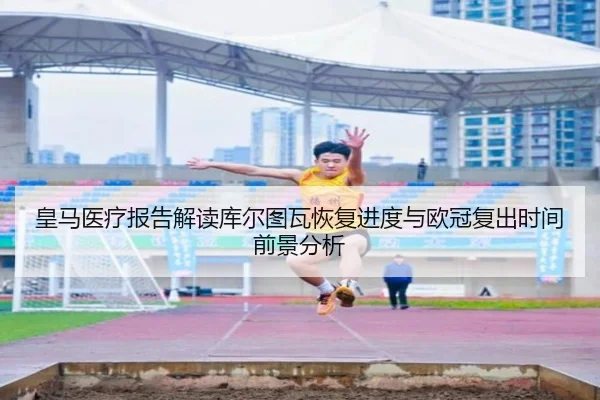 皇马医疗报告解读库尔图瓦恢复进度与欧冠复出时间前景分析（leyu）